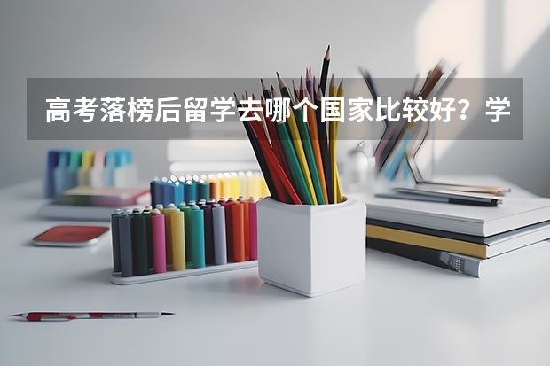高考落榜后留学去哪个国家比较好?学生出国留学需要哪些条件呢?