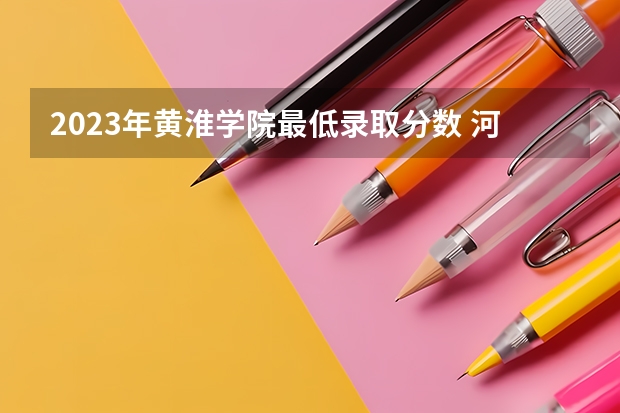 2023年黄淮学院最低录取分数 河南往年录取分数是多少