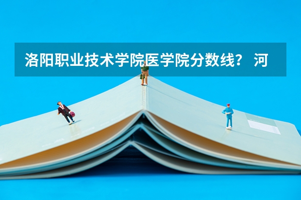 洛阳职业技术学院医学院分数线? 河南科技大学医学院分数线