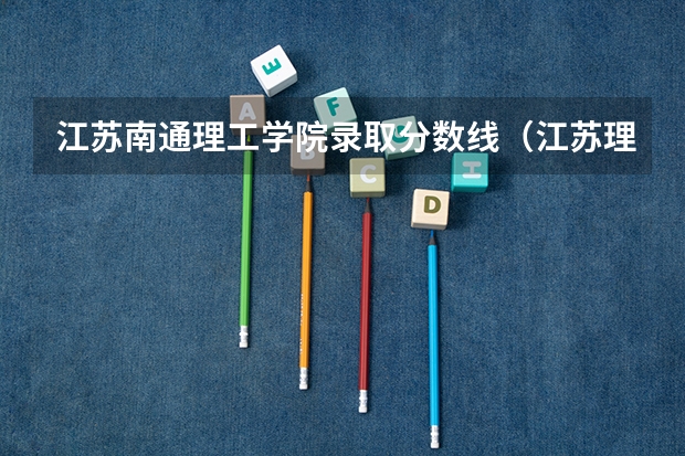 江苏南通理工学院录取分数线(江苏理工学院录取分数线)