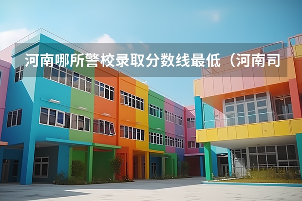 河南哪所警校录取分数线最低(河南司法警官职业学院是几本院校)