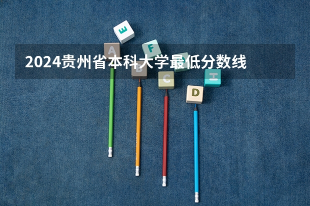2024贵州省本科大学最低分数线 高考多少分能上