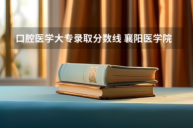 口腔医学大专录取分数线 襄阳医学院专科录取分数线