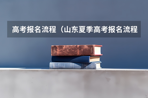 高考报名流程(山东夏季高考报名流程)