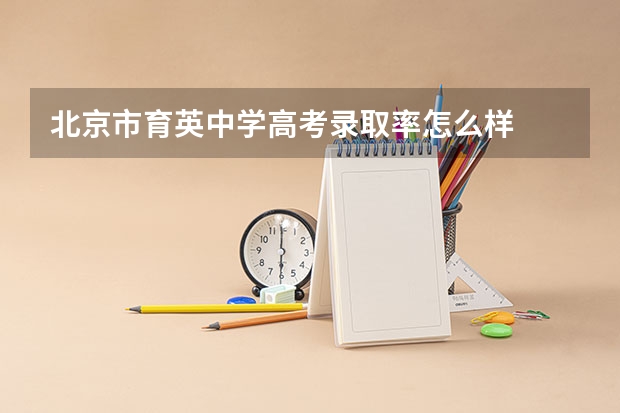 北京市育英中学高考录取率怎么样