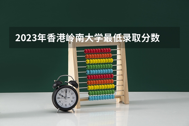 2023年香港岭南大学最低录取分数 香港往年录取分数是多少