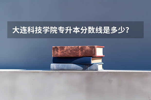 大连科技学院专升本分数线是多少？