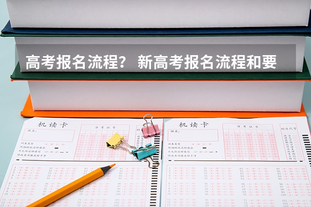 高考报名流程? 新高考报名流程和要求