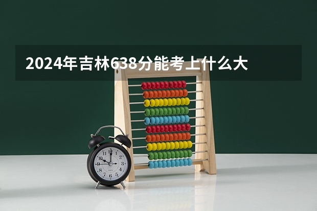 2024年吉林638分能考上什么大学?
