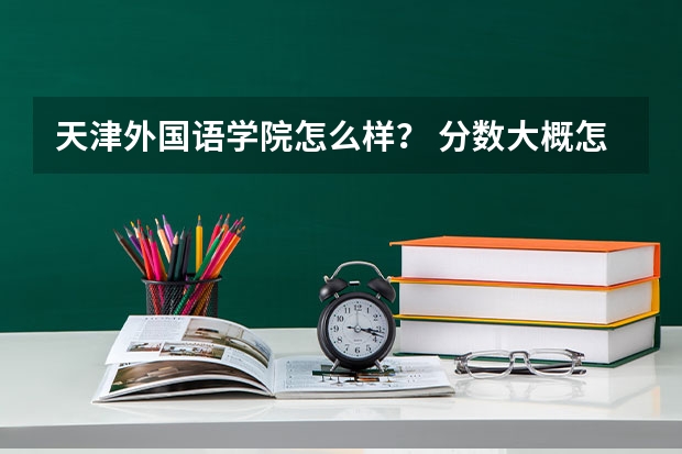 天津外国语学院怎么样? 分数大概怎么样?