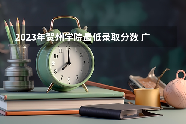 2023年贺州学院最低录取分数 广西往年录取分数是多少