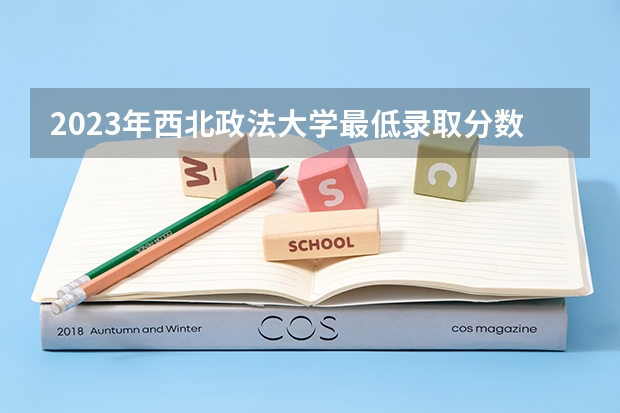 2023年西北政法大学最低录取分数 陕西往年录取分数是多少