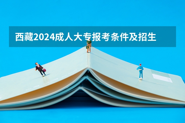 西藏2024成人大专报考条件及招生要求有哪些