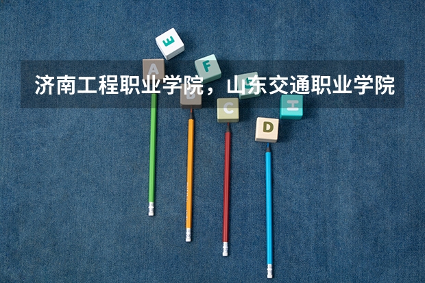 济南工程职业学院,山东交通职业学院,淄博职业学院,这几个学校工程造价专业哪个比较好啊?