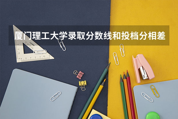 厦门理工大学录取分数线和投档分相差多少