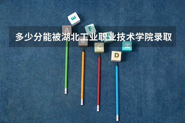 多少分能被湖北工业职业技术学院录取