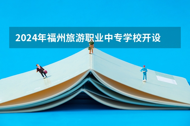 2024年福州旅游职业中专学校开设有哪些专业