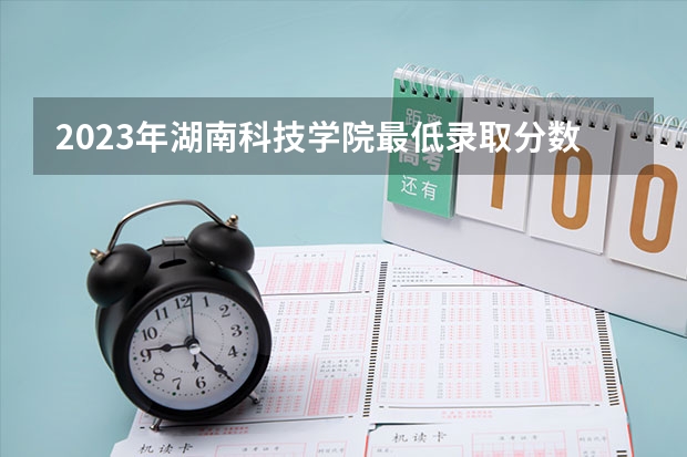 2023年湖南科技学院最低录取分数 湖南往年录取分数是多少