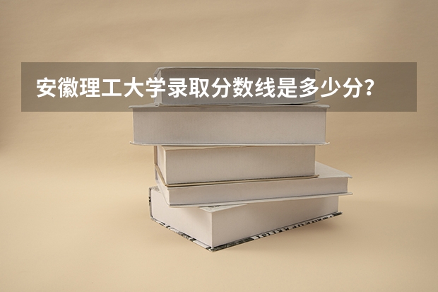 安徽理工大学录取分数线是多少分？
