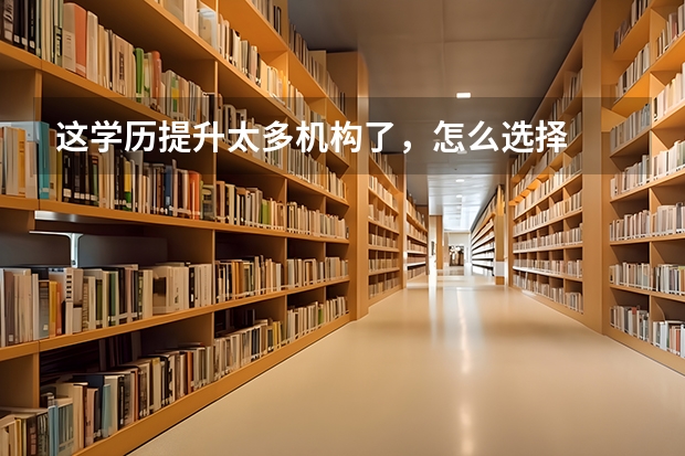 这学历提升太多机构了，怎么选择