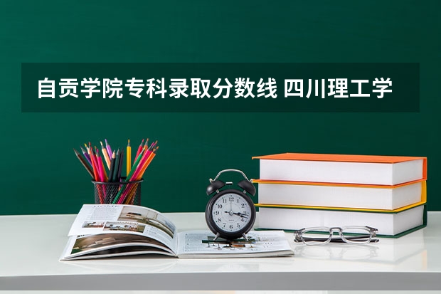 自贡学院专科录取分数线 四川理工学院属于几本呀