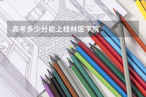 高考多少分能上桂林医学院