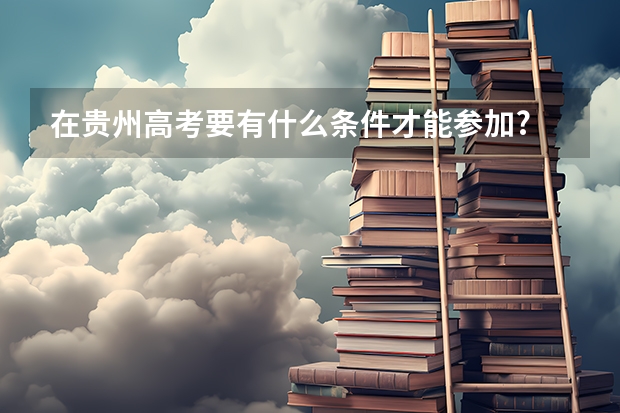 在贵州高考要有什么条件才能参加?