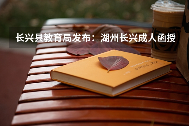 长兴县教育局发布：湖州长兴成人函授本科（专升本）怎么进行报名