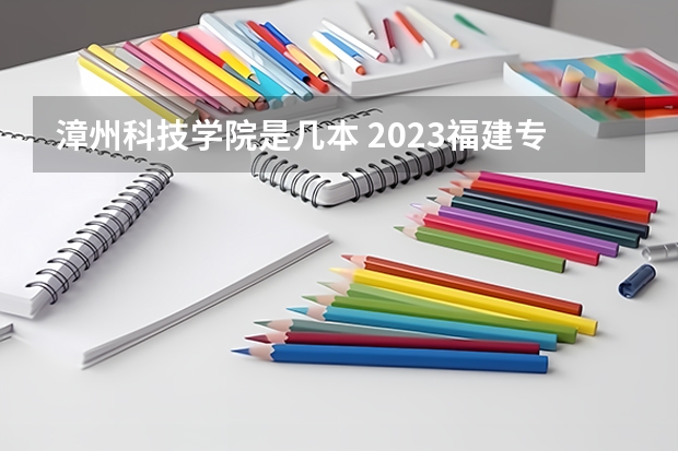 漳州科技学院是几本 2023福建专科大学排名及录取分数线