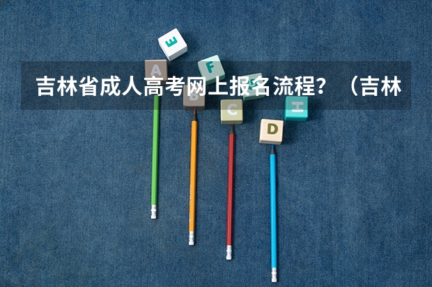 吉林省成人高考网上报名流程?(吉林成人高考报名流程?)