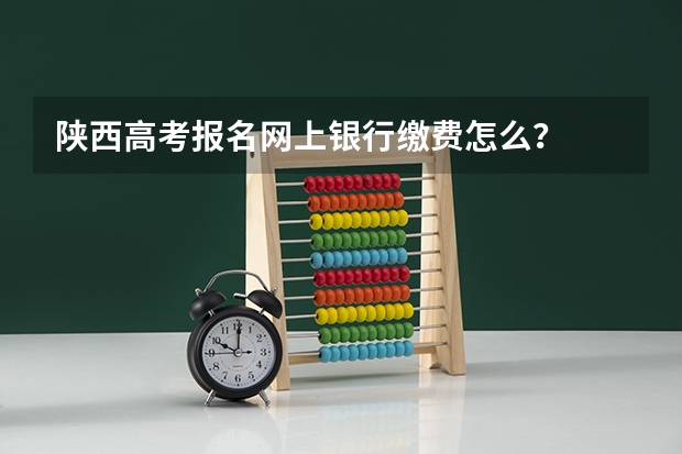 陕西高考报名网上银行缴费怎么?