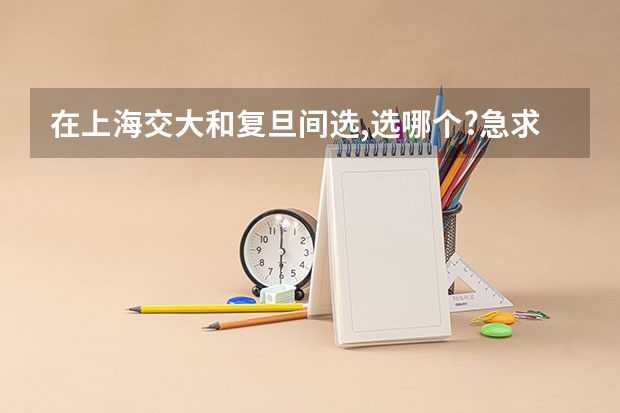 在上海交大和复旦间选,选哪个?急求学长学姐建议