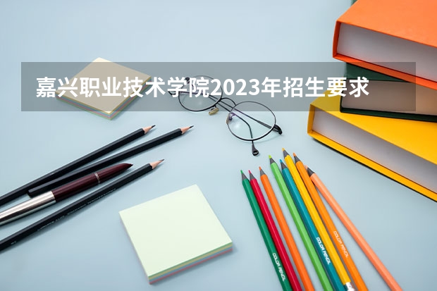 嘉兴职业技术学院2023年招生要求怎样