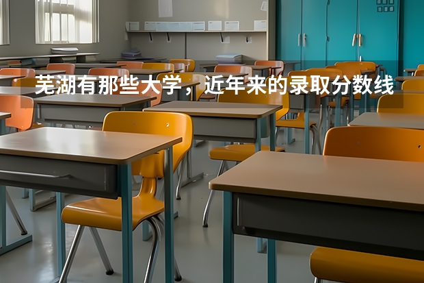 芜湖有那些大学，近年来的录取分数线是多少。我想和她在一起上 。有那些大学离的近 拜托大家了