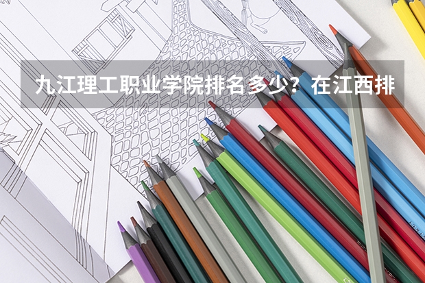 九江理工职业学院排名多少？在江西排第几位？怎么样好不好？