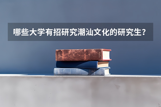 哪些大学有招研究潮汕文化的研究生?汕大和韩师有吗?广东省内其他大学有吗?