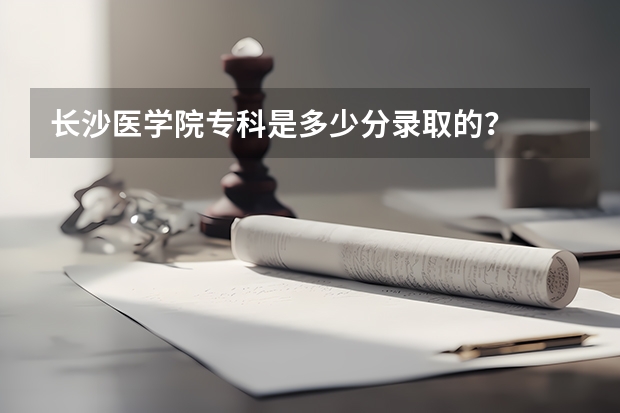 长沙医学院专科是多少分录取的?