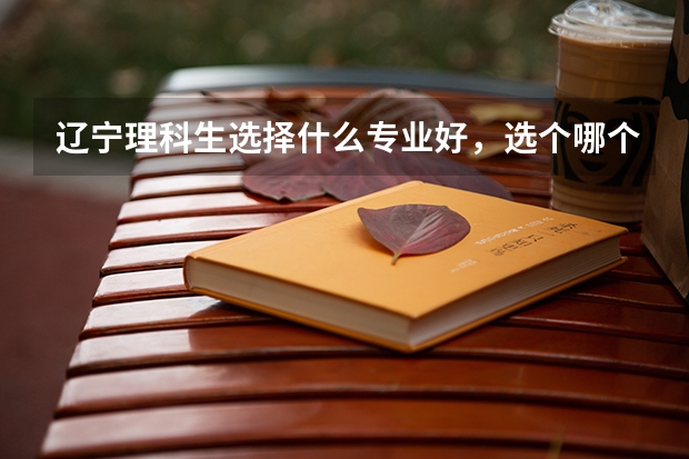 辽宁理科生选择什么专业好，选个哪个学校上专科好？