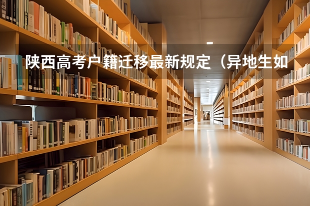陕西高考户籍迁移最新规定(异地生如果在陕西高考报名?)