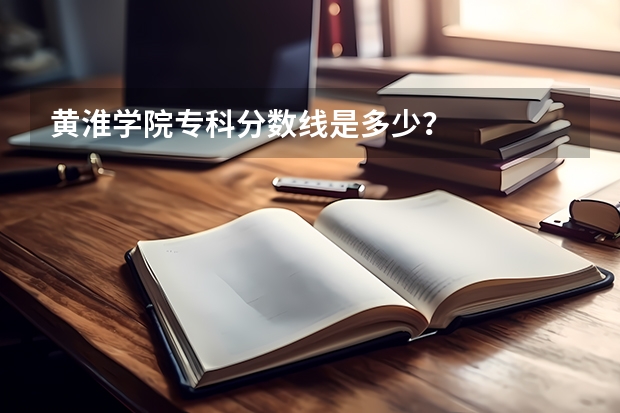 黄淮学院专科分数线是多少？