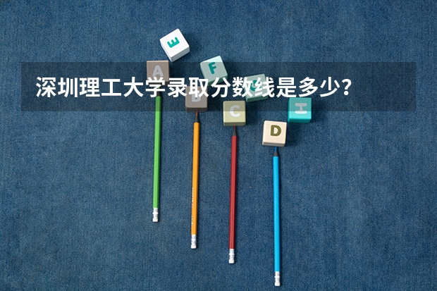 深圳理工大学录取分数线是多少？