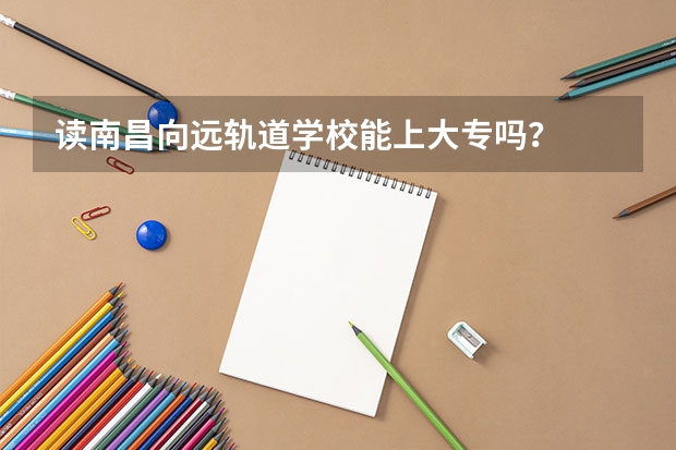 读南昌向远轨道学校能上大专吗?