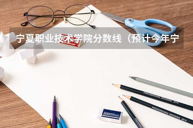 宁夏职业技术学院分数线(预计今年宁夏高考分数线)
