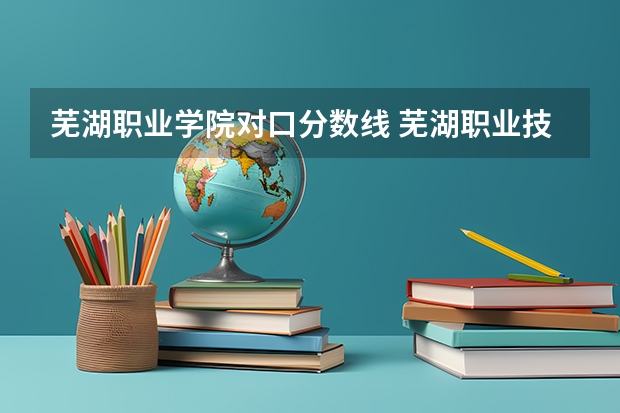 芜湖职业学院对口分数线 芜湖职业技术学院春招录取线