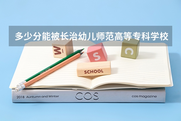 多少分能被长治幼儿师范高等专科学校录取