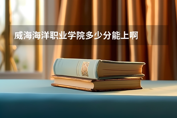 威海海洋职业学院多少分能上啊