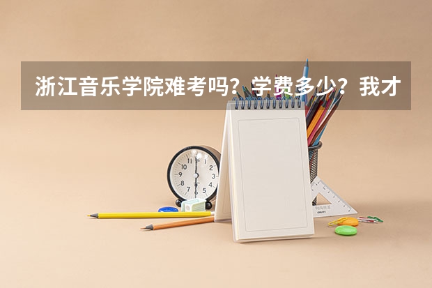浙江音乐学院难考吗?学费多少?我才初一,需要准备什么?
