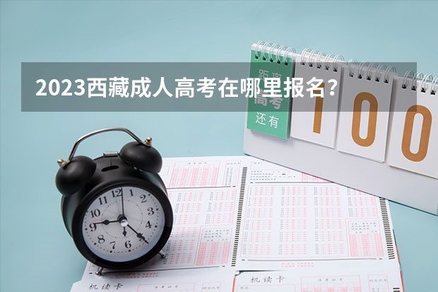 2023西藏成人高考在哪里报名?