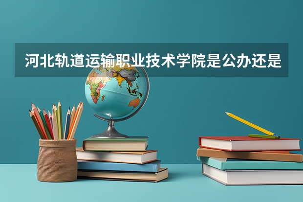 河北轨道运输职业技术学院是公办还是民办（石家庄铁路职业技术学院投档线）
