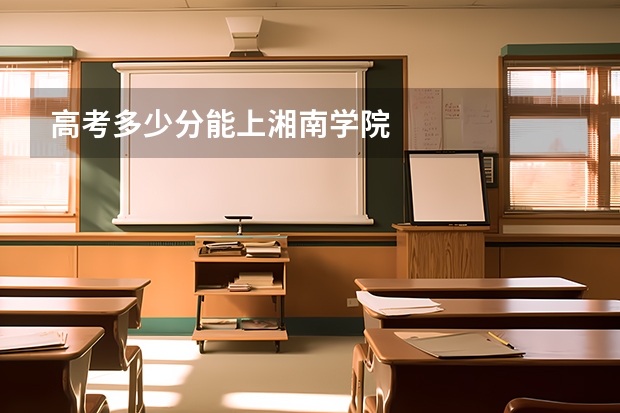 高考多少分能上湘南学院